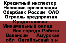 Кредитный инспектор › Название организации ­ Сбербанк России, ОАО › Отрасль предприятия ­ Кредитование › Минимальный оклад ­ 40 000 - Все города Работа » Вакансии   . Амурская обл.,Октябрьский р-н